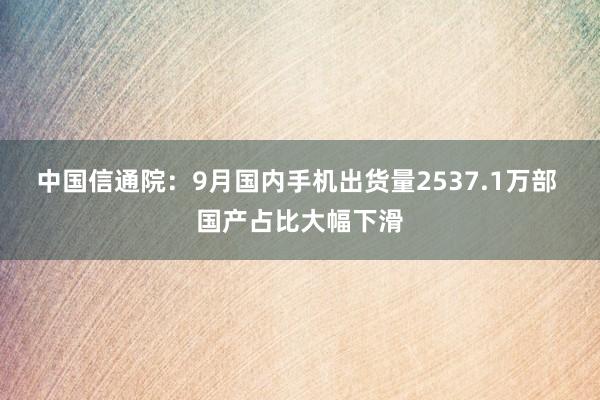 中国信通院：9月国内手机出货量2537.1万部 国产占比大幅下滑