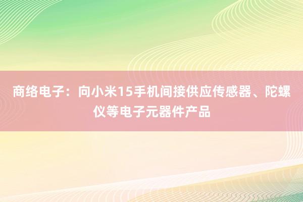 商络电子：向小米15手机间接供应传感器、陀螺仪等电子元器件产品