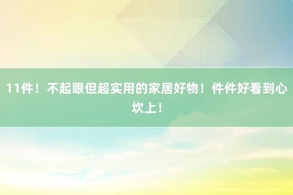 11件！不起眼但超实用的家居好物！件件好看到心坎上！