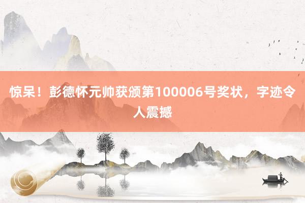 惊呆！彭德怀元帅获颁第100006号奖状，字迹令人震撼