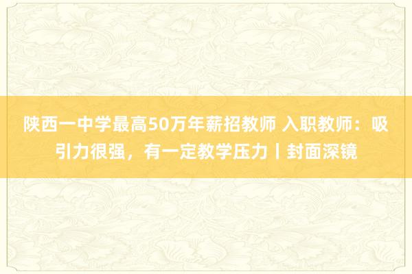 陕西一中学最高50万年薪招教师 入职教师：吸引力很强，有一定教学压力丨封面深镜