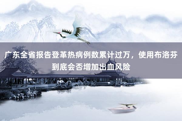 广东全省报告登革热病例数累计过万，使用布洛芬到底会否增加出血风险