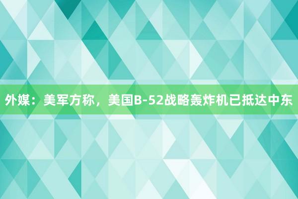 外媒：美军方称，美国B-52战略轰炸机已抵达中东