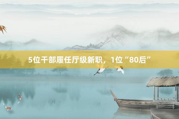 5位干部履任厅级新职，1位“80后”