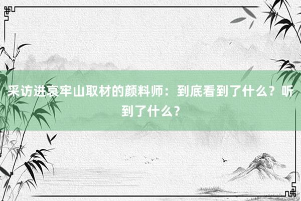 采访进哀牢山取材的颜料师：到底看到了什么？听到了什么？