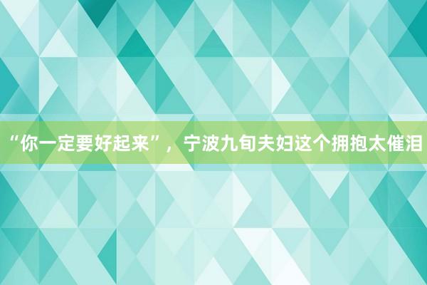 “你一定要好起来”，宁波九旬夫妇这个拥抱太催泪