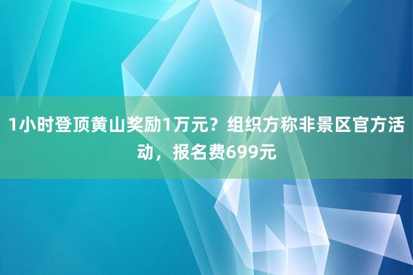 1小时登顶黄山奖励1万元？组织方称非景区官方活动，报名费699元