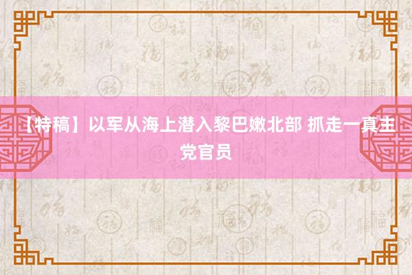 【特稿】以军从海上潜入黎巴嫩北部 抓走一真主党官员