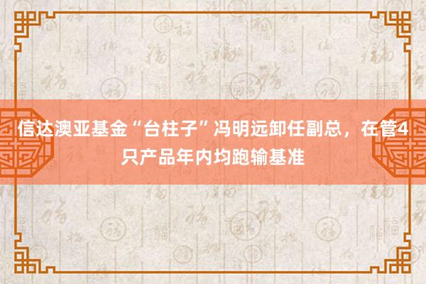 信达澳亚基金“台柱子”冯明远卸任副总，在管4只产品年内均跑输基准