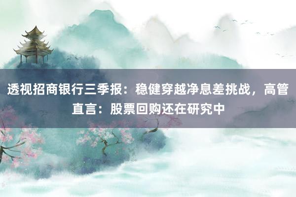 透视招商银行三季报：稳健穿越净息差挑战，高管直言：股票回购还在研究中