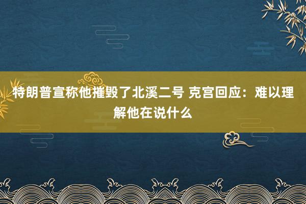 特朗普宣称他摧毁了北溪二号 克宫回应：难以理解他在说什么