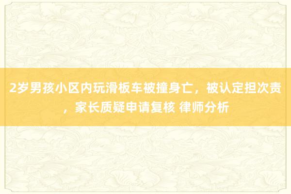 2岁男孩小区内玩滑板车被撞身亡，被认定担次责，家长质疑申请复核 律师分析