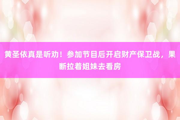 黄圣依真是听劝！参加节目后开启财产保卫战，果断拉着姐妹去看房