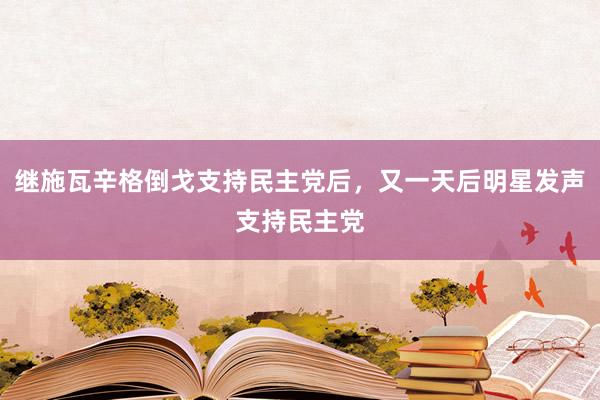 继施瓦辛格倒戈支持民主党后，又一天后明星发声支持民主党