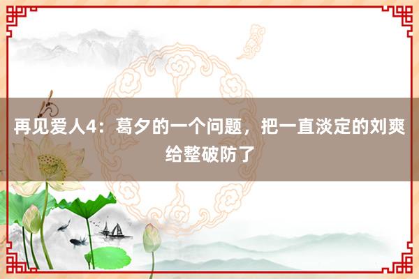 再见爱人4：葛夕的一个问题，把一直淡定的刘爽给整破防了