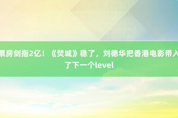 票房剑指2亿！《焚城》稳了，刘德华把香港电影带入了下一个level