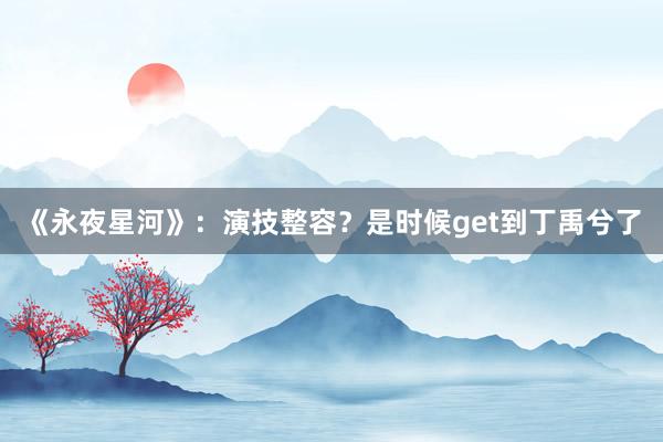 《永夜星河》：演技整容？是时候get到丁禹兮了