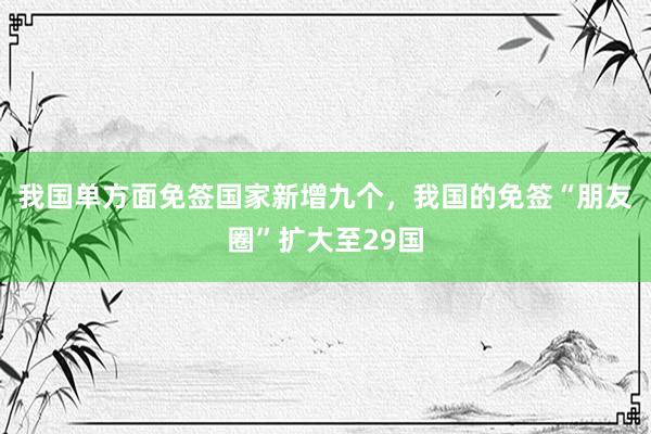 我国单方面免签国家新增九个，我国的免签“朋友圈”扩大至29国