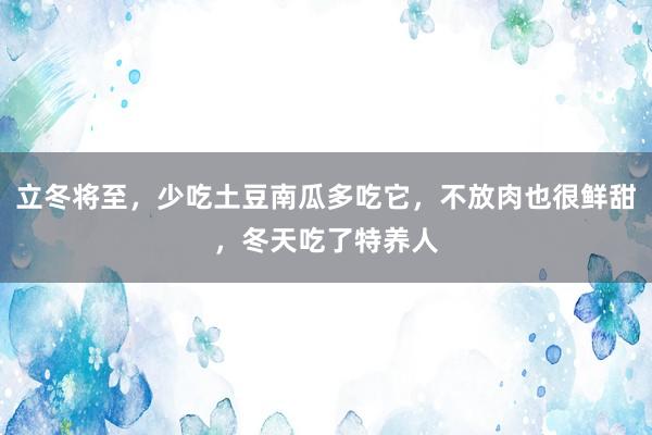 立冬将至，少吃土豆南瓜多吃它，不放肉也很鲜甜，冬天吃了特养人