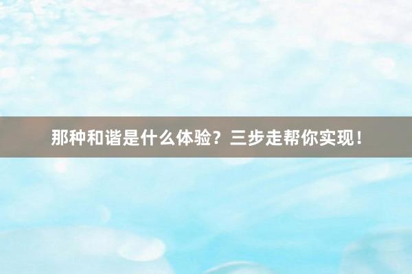 那种和谐是什么体验？三步走帮你实现！