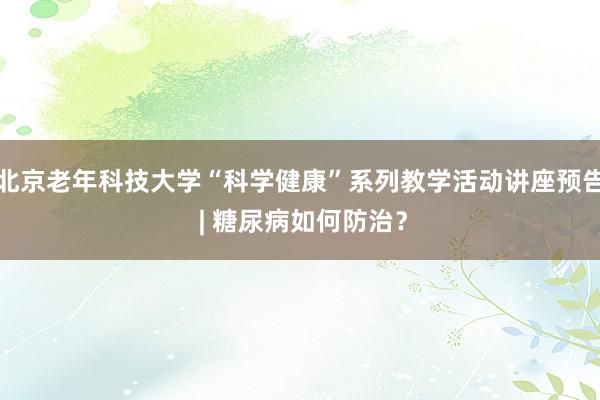 北京老年科技大学“科学健康”系列教学活动讲座预告 | 糖尿病如何防治？