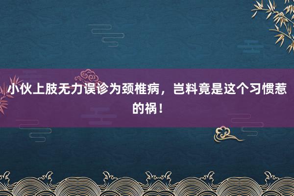 小伙上肢无力误诊为颈椎病，岂料竟是这个习惯惹的祸！