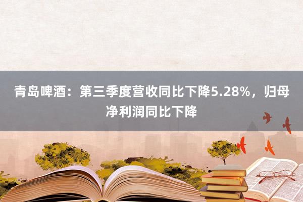 青岛啤酒：第三季度营收同比下降5.28%，归母净利润同比下降