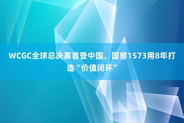 WCGC全球总决赛首登中国，国窖1573用8年打造“价值闭环”