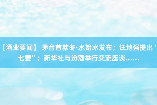 【酒业要闻】 茅台首款冬·水始冰发布；汪地强提出“七要”；新华社与汾酒举行交流座谈......