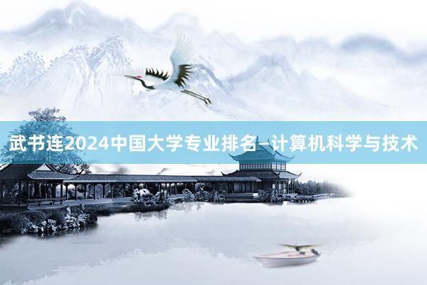 武书连2024中国大学专业排名—计算机科学与技术