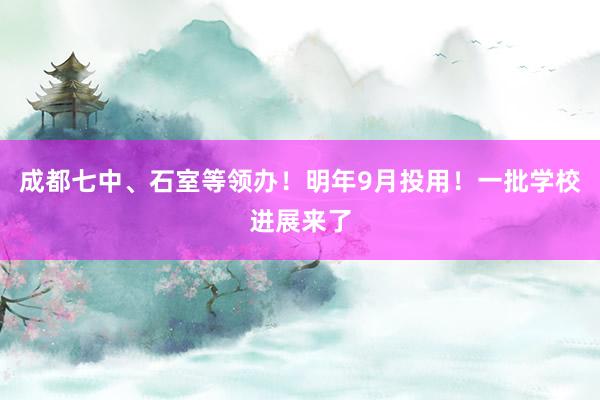 成都七中、石室等领办！明年9月投用！一批学校进展来了