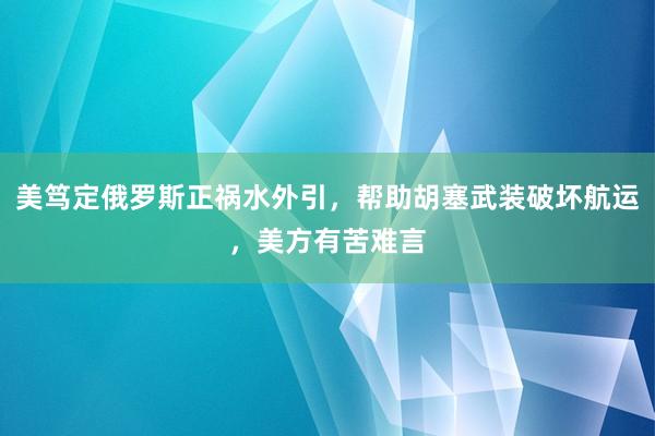 美笃定俄罗斯正祸水外引，帮助胡塞武装破坏航运，美方有苦难言