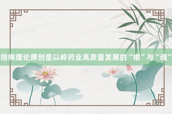 络病理论原创是以岭药业高质量发展的“根”与“魂”