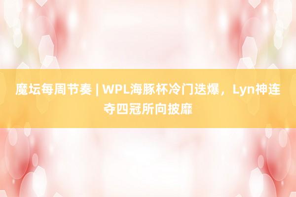 魔坛每周节奏 | WPL海豚杯冷门迭爆，Lyn神连夺四冠所向披靡