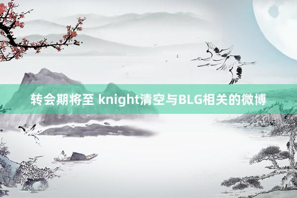 转会期将至 knight清空与BLG相关的微博