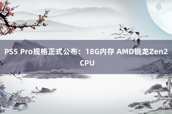 PS5 Pro规格正式公布：18G内存 AMD锐龙Zen2 CPU