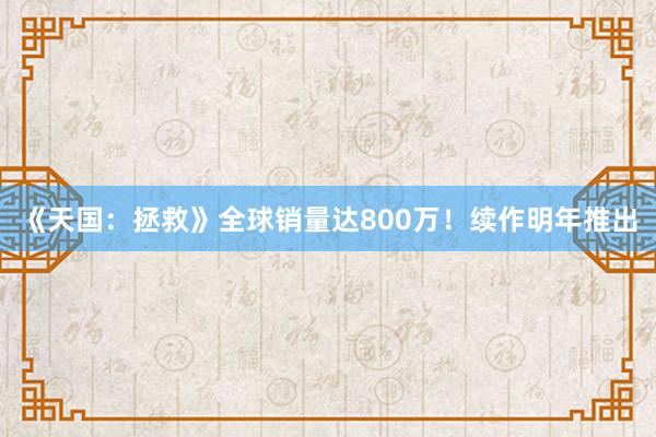 《天国：拯救》全球销量达800万！续作明年推出