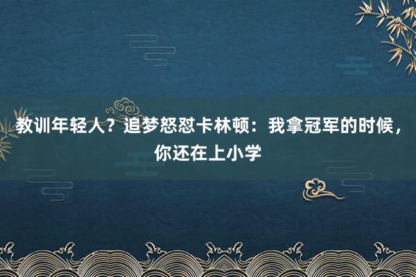 教训年轻人？追梦怒怼卡林顿：我拿冠军的时候，你还在上小学