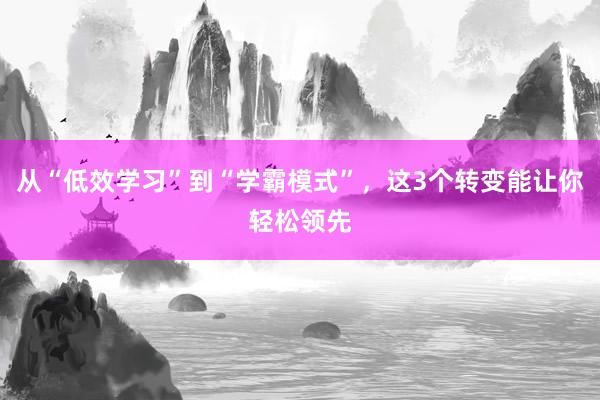 从“低效学习”到“学霸模式”，这3个转变能让你轻松领先