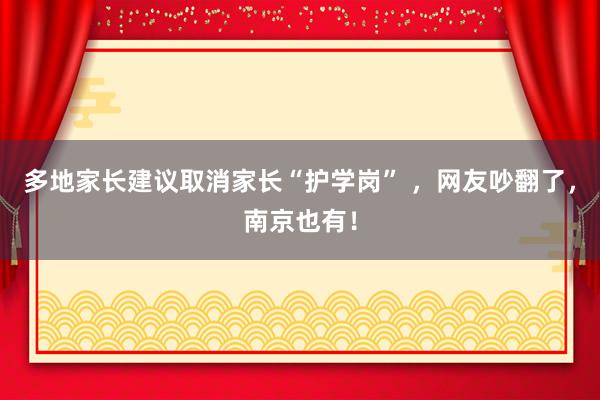 多地家长建议取消家长“护学岗” ，网友吵翻了，南京也有！