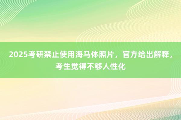 2025考研禁止使用海马体照片，官方给出解释，考生觉得不够人性化