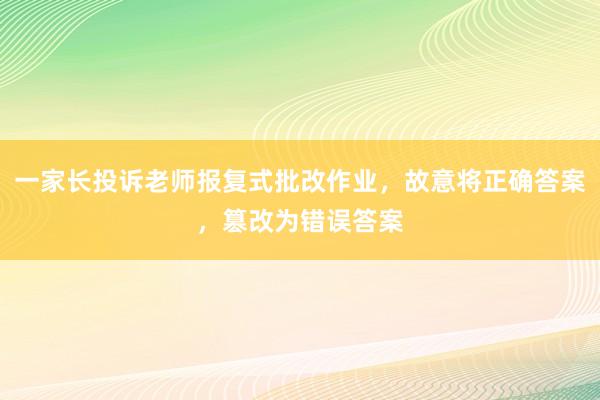 一家长投诉老师报复式批改作业，故意将正确答案，篡改为错误答案