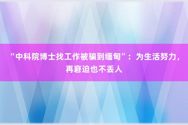 “中科院博士找工作被骗到缅甸”：为生活努力，再窘迫也不丢人