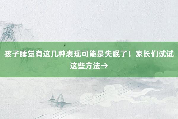 孩子睡觉有这几种表现可能是失眠了！家长们试试这些方法→