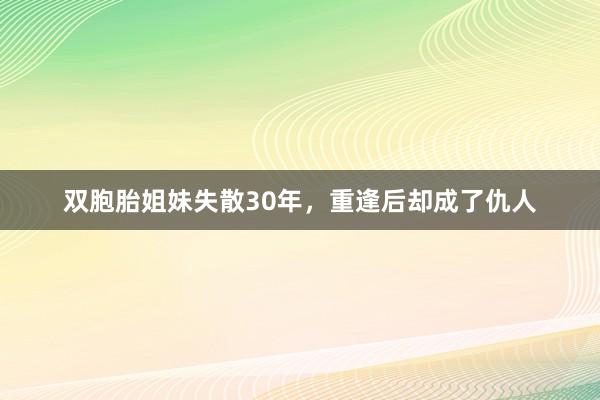 双胞胎姐妹失散30年，重逢后却成了仇人