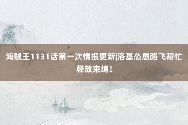 海贼王1131话第一次情报更新|洛基怂恿路飞帮忙释放束缚！