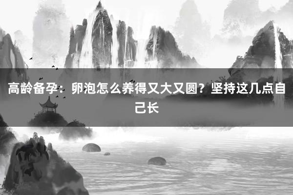 高龄备孕：卵泡怎么养得又大又圆？坚持这几点自己长