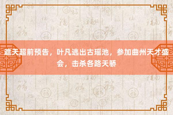 遮天超前预告，叶凡逃出古瑶池，参加曲州天才盛会，击杀各路天骄