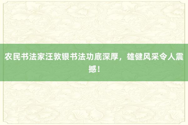 农民书法家汪敦银书法功底深厚，雄健风采令人震撼！