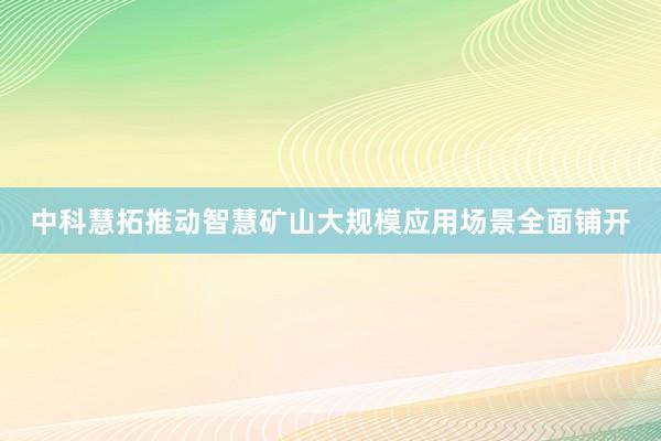 中科慧拓推动智慧矿山大规模应用场景全面铺开